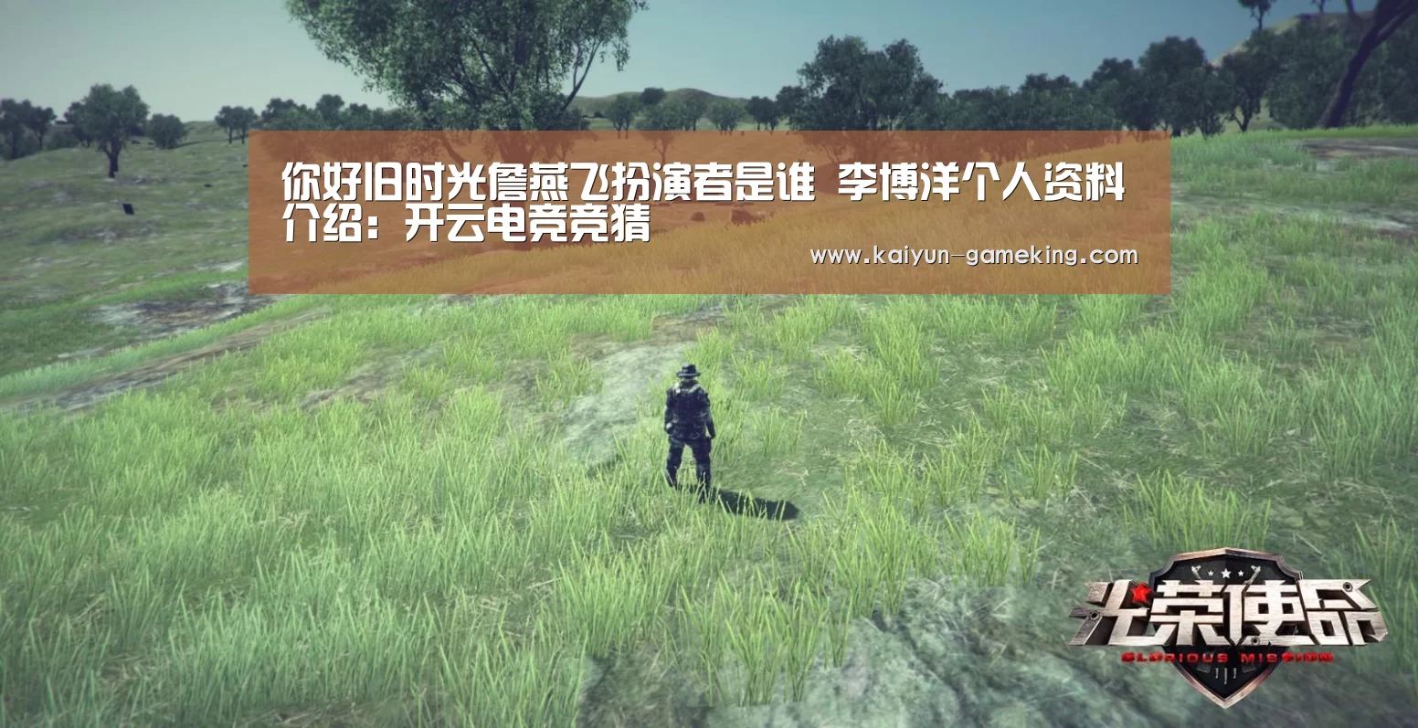 你好旧时光詹燕飞扮演者是谁 李博洋个人资料介绍:开云电竞竞猜(图1) 开云电竞竞猜