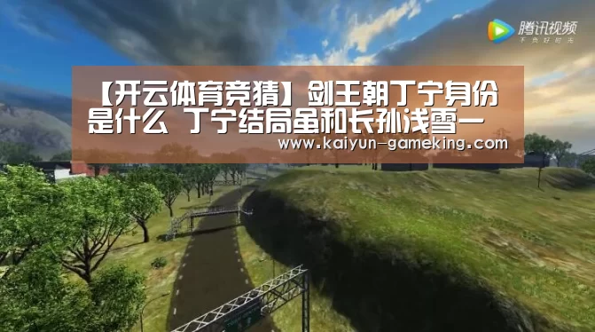 【开云体育竞猜】剑王朝丁宁身份是什么 丁宁结局虽和长孙浅雪一起仍有遗憾(图2) 开云体育