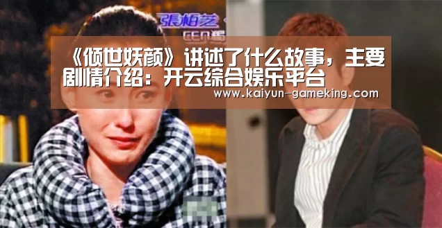 《倾世妖颜》讲述了什么故事,主要剧情介绍:开云综合娱乐平台(图1) 开云综合娱乐平台